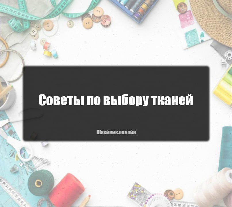 Советы по выбору тканей для своих проектов.